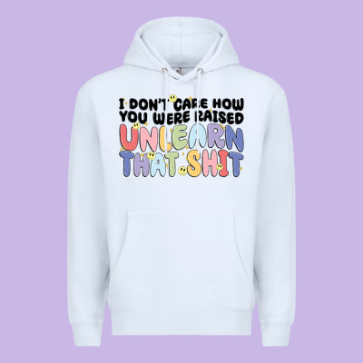 I Dont Care How You Were Raised Unlearn That Shit Premium Hoodie Designed By Maliassmallbusiness