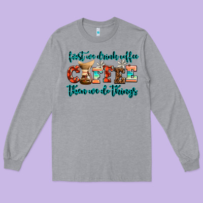 First We Drink Coffee Then We Do Things Long Sleeve Tee Designed By Adodesignshop