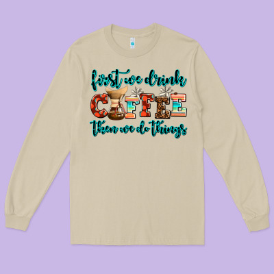 First We Drink Coffee Then We Do Things Long Sleeve Tee Designed By Adodesignshop