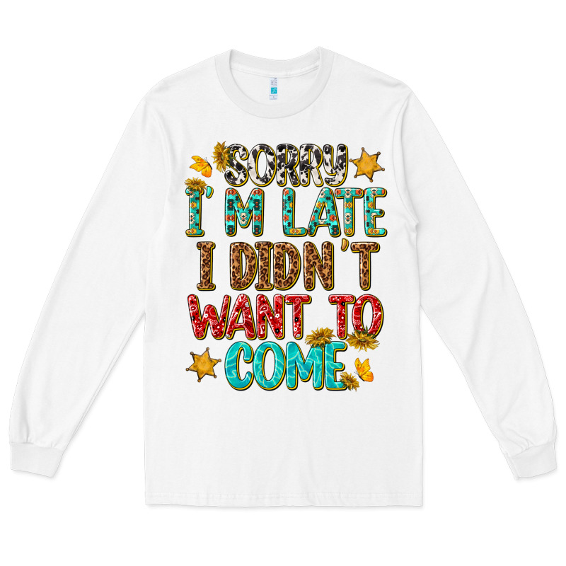 Sorry I Am Late I Didnt Want To Come Long Sleeve Tee by texasbilliewilder | Teevron
