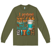 Army Green i pretend coffee helps but im stil a bitch Long Sleeve Tee - texasbilliewilder