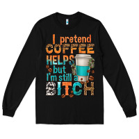 Black i pretend coffee helps but im stil a bitch Long Sleeve Tee - texasbilliewilder
