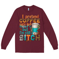 Burgundy i pretend coffee helps but im stil a bitch Long Sleeve Tee - texasbilliewilder