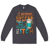 Smoke i pretend coffee helps but im stil a bitch Long Sleeve Tee - texasbilliewilder