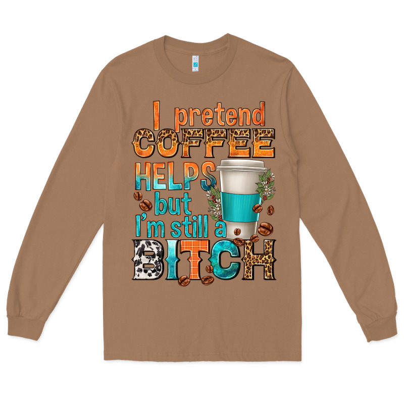 I Pretend Coffee Helps But Im Stil A Bitch Long Sleeve Tee by texasbilliewilder | Teevron