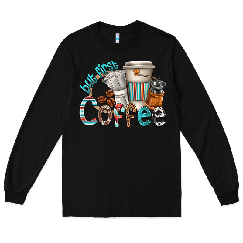 But First Coffee Long Sleeve Tee by texasbilliewilder | Teevron