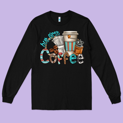 Long Sleeve Tee but first coffee