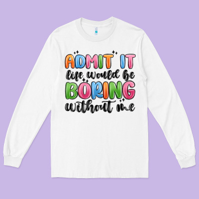 Long Sleeve Tee admit it life would be boring without me