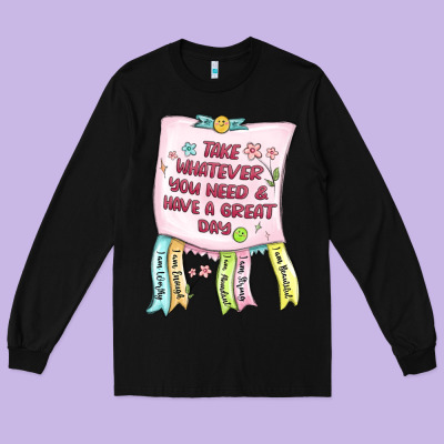 Long Sleeve Tee take whatever you need  have a great day