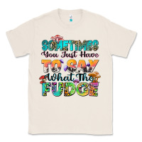 Natural sometimes you just have to say what the fudge Classic Tee - Zillion Design Studio