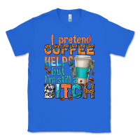 True Royal i pretend coffee helps but im stil a bitch Classic Tee - texasbilliewilder