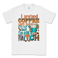 White i pretend coffee helps but im stil a bitch Classic Tee - texasbilliewilder