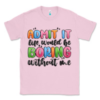 Bubblegum Pink admit it life would be boring without me Classic Tee - MaliasSmallBusiness