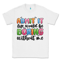 White admit it life would be boring without me Classic Tee - MaliasSmallBusiness