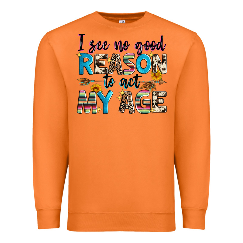 I See No Good Reason To Act My Age Premium Sweatshirt by Zillion Design Studio | Teevron