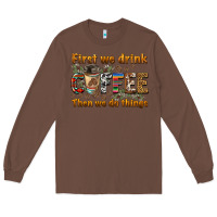 Chestnut first we drink then we do things Long Sleeve Tee - BarkalooDesign