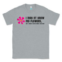 I May Not Know My Flowers  T Shirt Classic Tee | Teevron