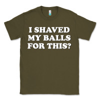 I Shaved My Balls For This The Classic Tee | Teevron