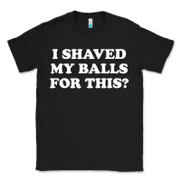 Black I Shaved My Balls For This The Classic Tee - SnappyArt
