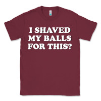 Burgundy I Shaved My Balls For This The Classic Tee - SnappyArt