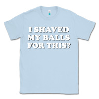 Dusty Blue I Shaved My Balls For This The Classic Tee - SnappyArt