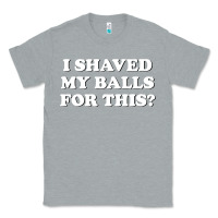 Heather Grey I Shaved My Balls For This The Classic Tee - SnappyArt