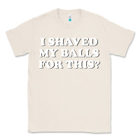 Natural I Shaved My Balls For This The Classic Tee - SnappyArt