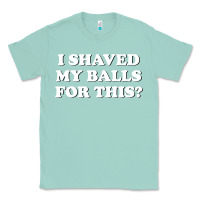 Seafoam I Shaved My Balls For This The Classic Tee - SnappyArt