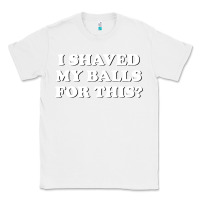 White I Shaved My Balls For This The Classic Tee - SnappyArt