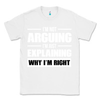 White I'M NOT ARGUING I'M JUST EXPLAINING WHY I'M RIGHT FUNNY Classic Tee - artisFamous