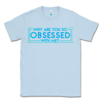 Dusty Blue why are you so obsessed with me Classic Tee - artisFamous
