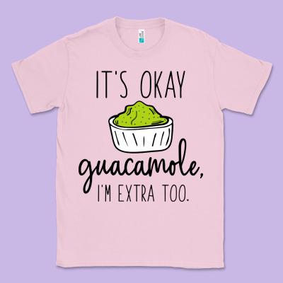 Its Okay Guacamole Im Extra Too Classic Tee Designed By Artisfamous