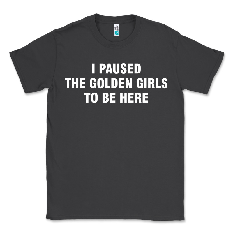 I Paused The Golden Girls To Be Here Classic Tee by DesigneFamous | Teevron