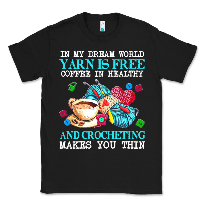 Yarn T  Shirt In My Dream World Yarn Is Free, Coffee Is Healthy And Cr Classic Tee by linhVisuals | Teevron