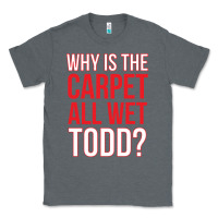 Charcoal Heather why is the carpet all wet todd Classic Tee - linhVisuals