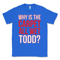 True Royal why is the carpet all wet todd Classic Tee - linhVisuals