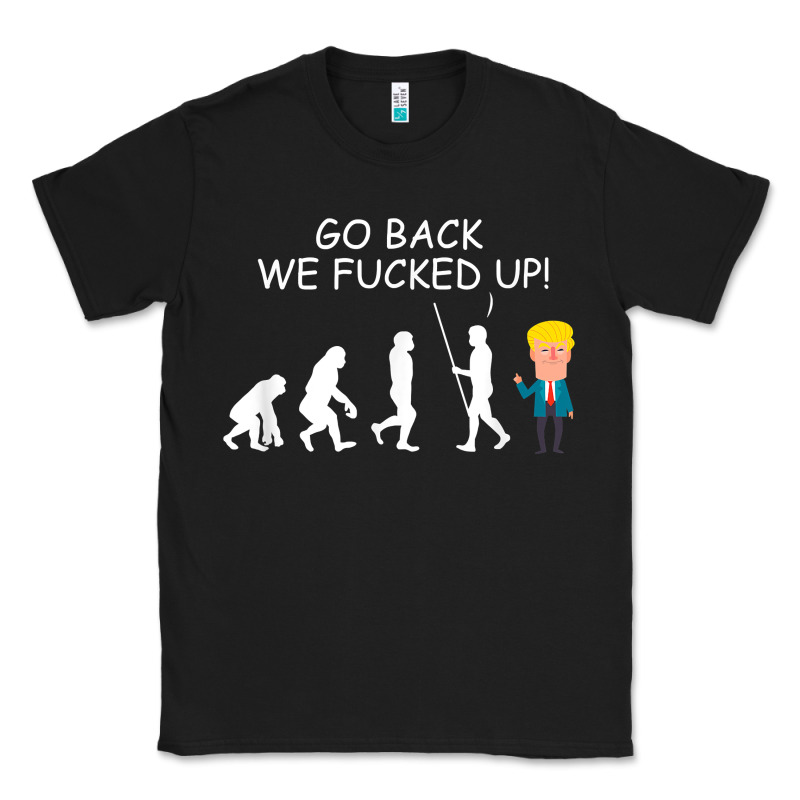 Go Back We Fucked Up Funny Anti Trump 2020 Election Apparel T Shirt Classic Tee by linhVisuals | Teevron