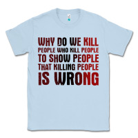 Why Do We Kill People Who Kill People To Show That Killing People Classic Tee | Teevron
