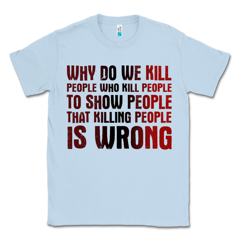 Why Do We Kill People Who Kill People To Show That Killing People Classic Tee by linhVisuals | Teevron