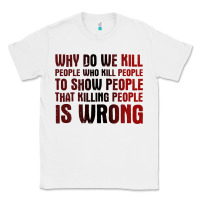 White why do we kill people who kill people to show that killing people Classic Tee - linhVisuals