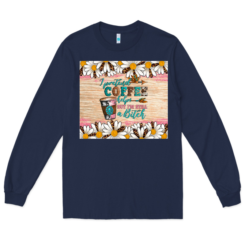 I Pretend Coffee Helps But I'm Still A Bitch Long Sleeve Tee by Artiststas | Teevron