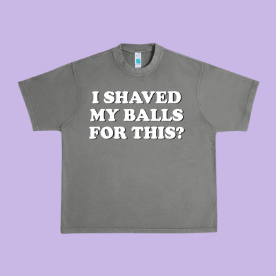I Shaved My Balls For This The Urban Heavy Tee Designed By Snappyart