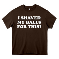 Chocolate Brown I Shaved My Balls For This The Heavy Core Tee - SnappyArt