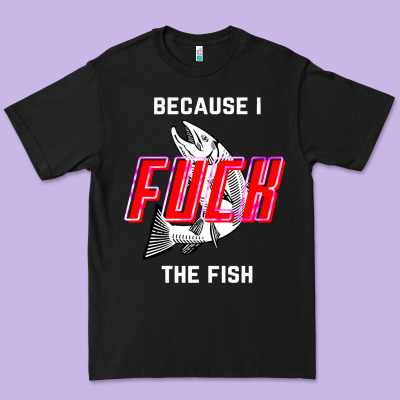 Because I Fuck The Fish Premium Tee Designed By Pixelwave