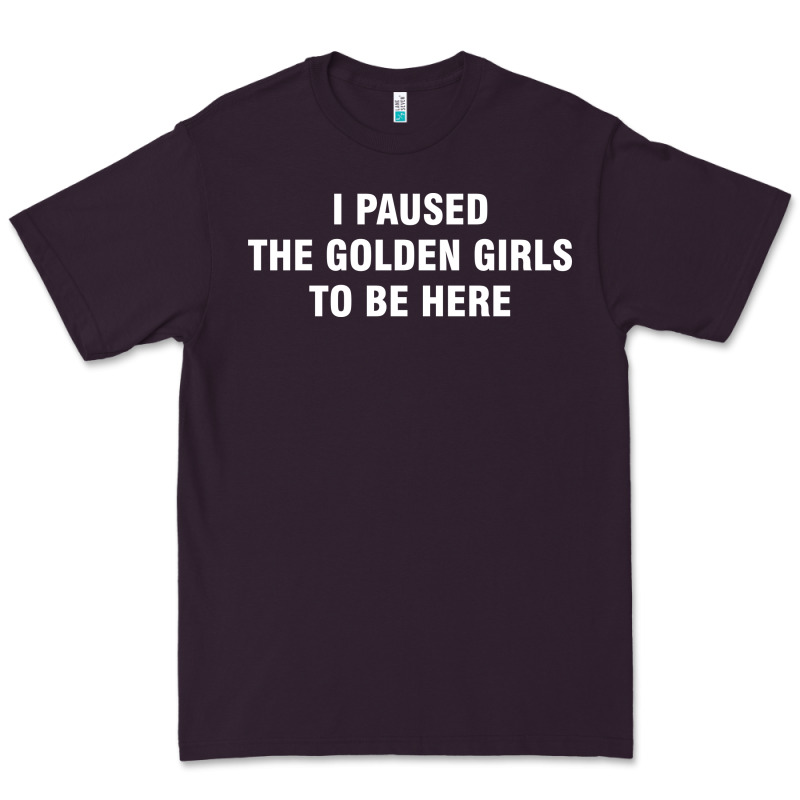 I Paused The Golden Girls To Be Here Premium Tee by DesigneFamous | Teevron