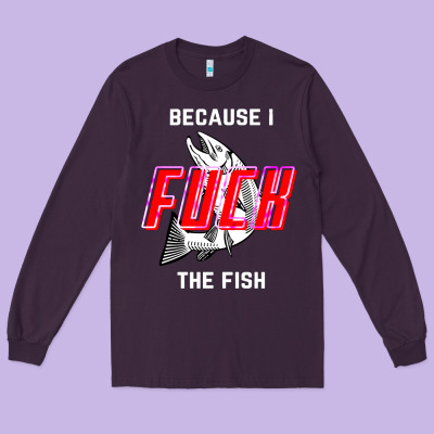 Because I Fuck The Fish Long Sleeve Tee Designed By Pixelwave