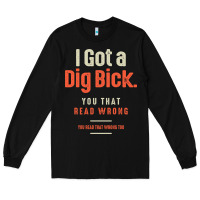 Black I Got a Dig Bick Funny Sarcastic Humor Long Sleeve Tee - Craftify