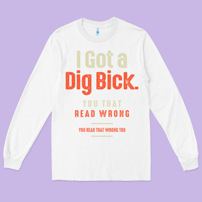I Got A Dig Bick Funny Sarcastic Humor Long Sleeve Tee Designed By Craftify