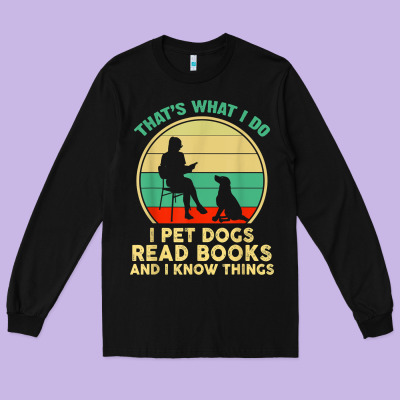 That What I Do I Pet Dogs Read Books And I Know Things T Shirt Long Sleeve Tee Designed By Snappyart