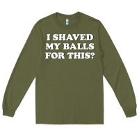 Army Green I Shaved My Balls For This The Long Sleeve Tee - SnappyArt